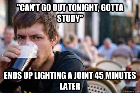 ''can't go out tonight, gotta study'' Ends up lighting a joint 45 minutes later  Lazy College Senior