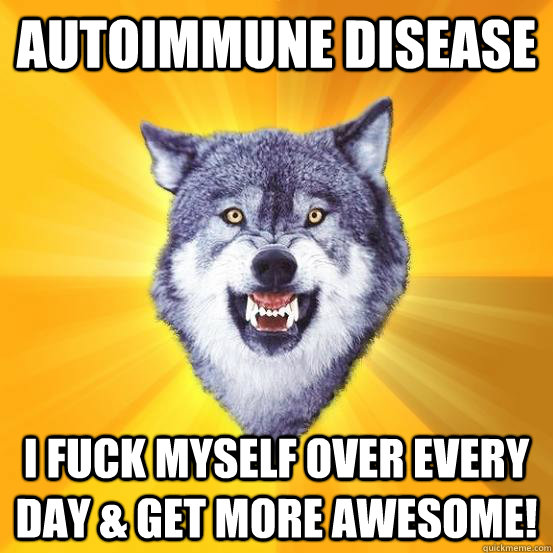 Autoimmune Disease I fuck myself over every day & get more awesome!  