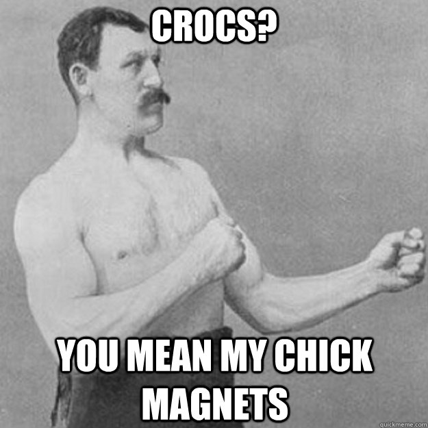Crocs? you mean my chick magnets  overly manly man