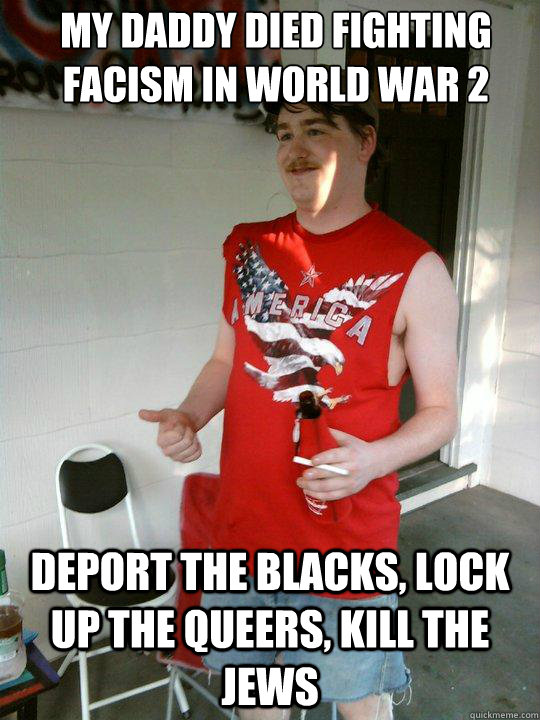My daddy died fighting facism in world war 2 deport the blacks, lock up the queers, kill the jews  Redneck Randal