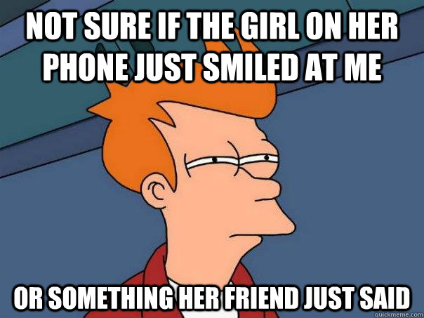 not sure if the girl on her phone just smiled at me or something her friend just said  Futurama Fry