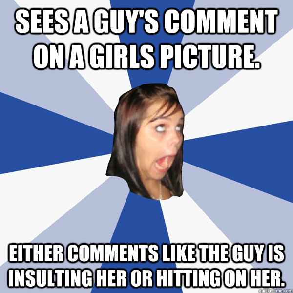 Sees a guy's comment on a girls picture. Either comments like the guy is insulting her or hitting on her.  Annoying Facebook Girl