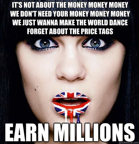  Earn millions it's not about the money money money
we don't need your money money money
we just wanna make the world dance
forget about the price tags -  Earn millions it's not about the money money money
we don't need your money money money
we just wanna make the world dance
forget about the price tags  Jessie J