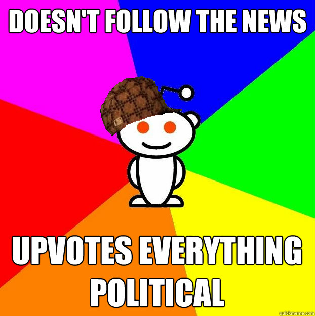 DOESN't follow the news upvotes everything political  Scumbag Redditor