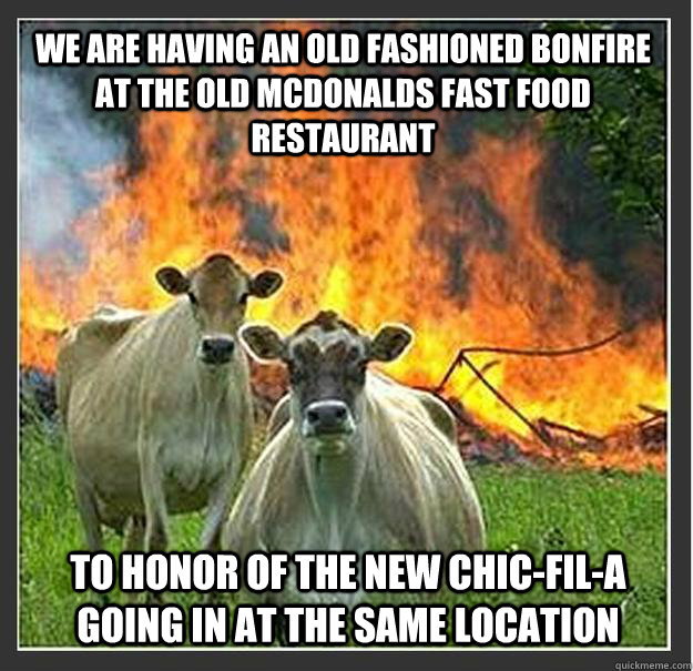 We are having an old fashioned bonfire at the old mcdonalds fast food restaurant to honor of the new chic-fil-a going in at the same location  Evil cows