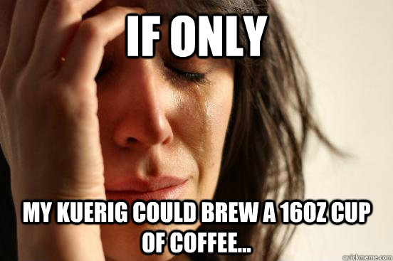 IF ONLY my kuerig could brew a 16oz cup of coffee...  First World Problems