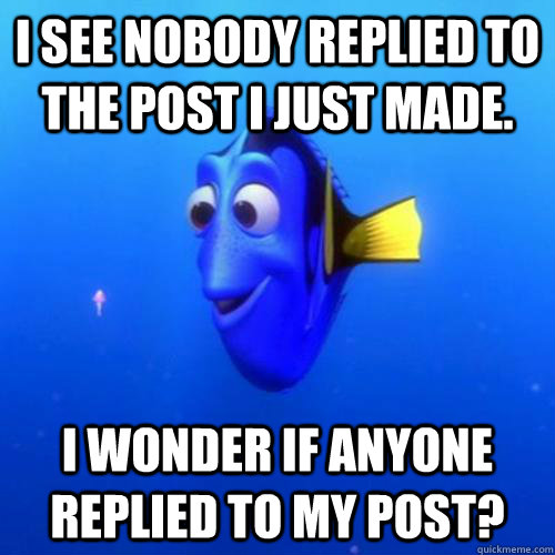 I see nobody replied to the post I just made. I wonder if anyone replied to my post?  dory