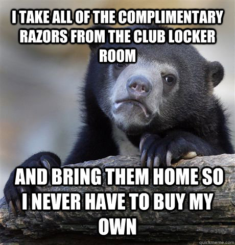 I take all of the complimentary razors from the club locker room   and bring them home so I never have to buy my own  Confession Bear