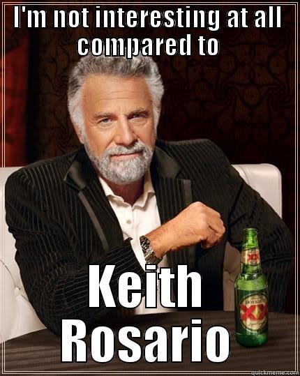 I'M NOT INTERESTING AT ALL COMPARED TO KEITH ROSARIO The Most Interesting Man In The World