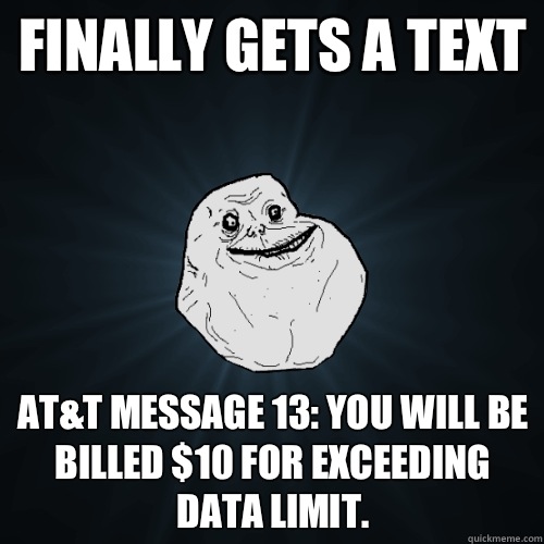 Finally gets a text AT&T message 13: You will be billed $10 for exceeding data limit.  Forever Alone