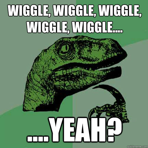 Wiggle, wiggle, wiggle, wiggle, wiggle.... ....yeah? - Wiggle, wiggle, wiggle, wiggle, wiggle.... ....yeah?  Philosoraptor