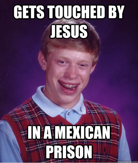 gets touched by jesus In a mexican prison  Bad Luck Brian