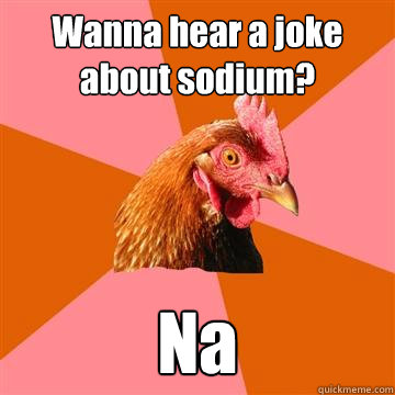 Wanna hear a joke about sodium? Na - Wanna hear a joke about sodium? Na  Anti-Joke Chicken