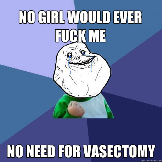 No girl would ever fuck me No need for vasectomy - No girl would ever fuck me No need for vasectomy  Forever Alone Success Kid