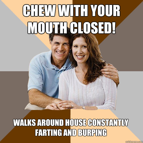 Chew with your mouth closed! Walks around house constantly farting and burping - Chew with your mouth closed! Walks around house constantly farting and burping  Scumbag Parents