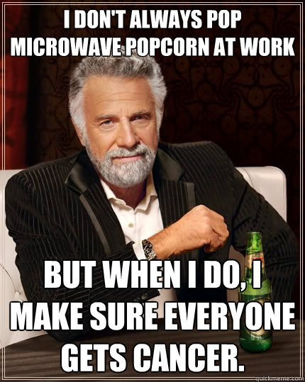 I don't always pop microwave popcorn at work But when I do, I make sure everyone gets cancer.  The Most Interesting Man In The World