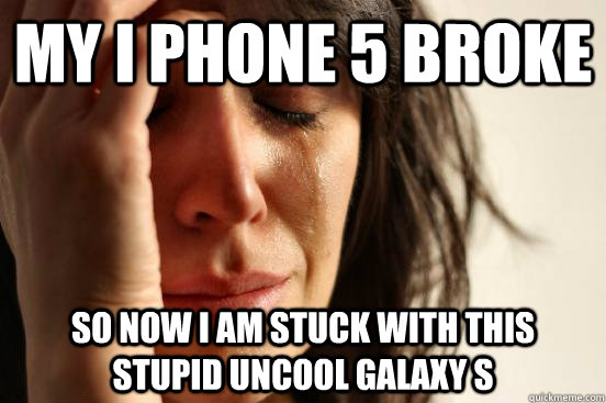 My i phone 5 broke so now i am stuck with this stupid uncool galaxy s  First World Problems