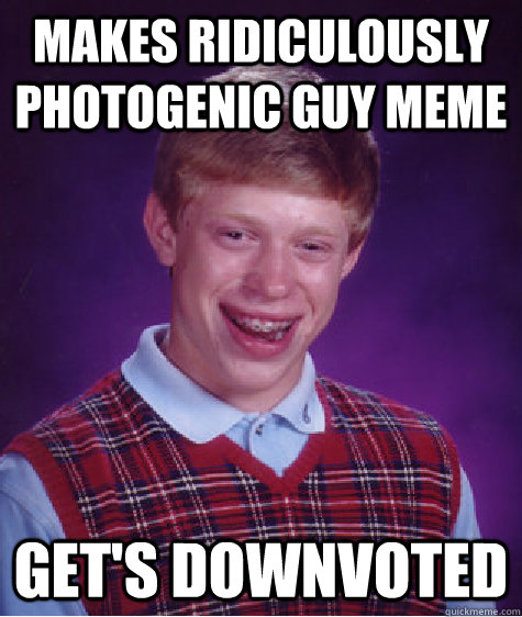 Makes ridiculously photogenic guy meme get's downvoted - Makes ridiculously photogenic guy meme get's downvoted  Bad Luck Brian