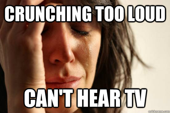 crunching too loud can't hear tv  First World Problems