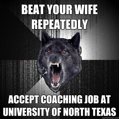 Beat your wife repeatedly accept coaching job at university of north texas  Insanity Wolf