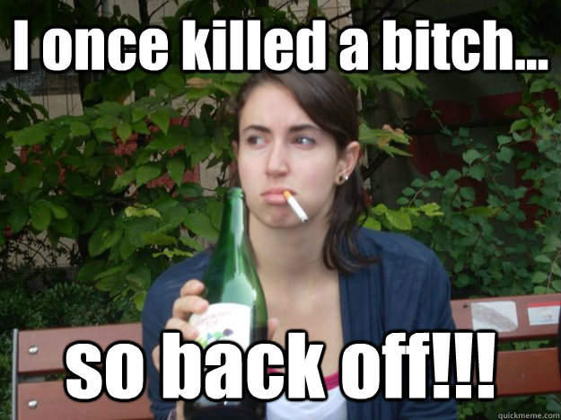 I once killed a bitch... so back off!!!  Study Abroad Bitch