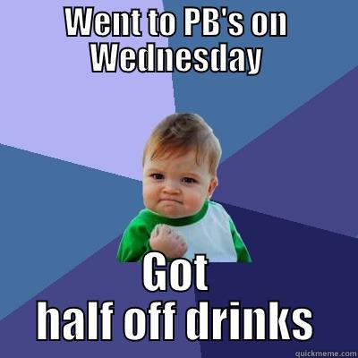 WENT TO PB'S ON WEDNESDAY GOT HALF OFF DRINKS Success Kid