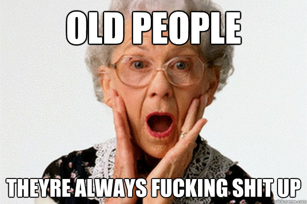 OLD PEOPLE THEYRE ALWAYS FUCKING SHIT UP - OLD PEOPLE THEYRE ALWAYS FUCKING SHIT UP  OLD PEOPLE