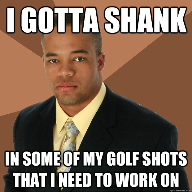i gotta shank in some of my golf shots that i need to work on - i gotta shank in some of my golf shots that i need to work on  Successful Black Man