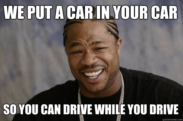 We put a car in your car so you can drive while you drive - We put a car in your car so you can drive while you drive  Xzibit meme