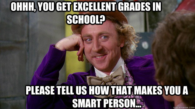 ohhh, you get excellent grades in school? please tell us how that makes you a smart person... - ohhh, you get excellent grades in school? please tell us how that makes you a smart person...  Smart meme