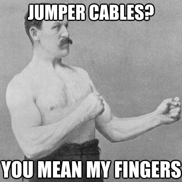 jumper cables? you mean my fingers  overly manly man