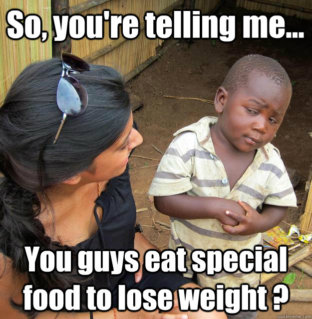 So, you're telling me... You guys eat special food to lose weight ? - So, you're telling me... You guys eat special food to lose weight ?  3rd World Skeptical Child