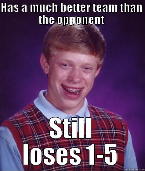 HAS A MUCH BETTER TEAM THAN THE OPPONENT STILL LOSES 1-5 Bad Luck Brian