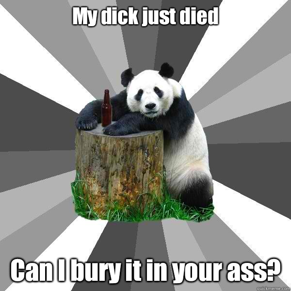 My dick just died Can I bury it in your ass?  Pickup-Line Panda