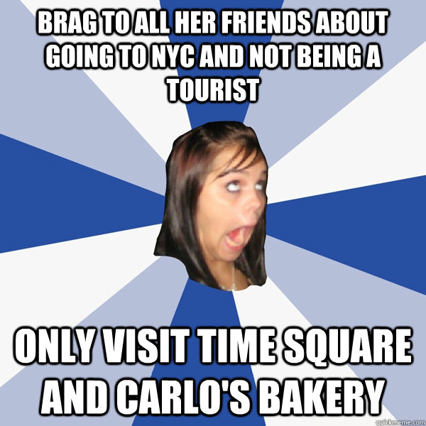 Brag to all her friends about going to NYC and not being a tourist Only visit Time Square and Carlo's Bakery - Brag to all her friends about going to NYC and not being a tourist Only visit Time Square and Carlo's Bakery  Annoying Facebook Girl