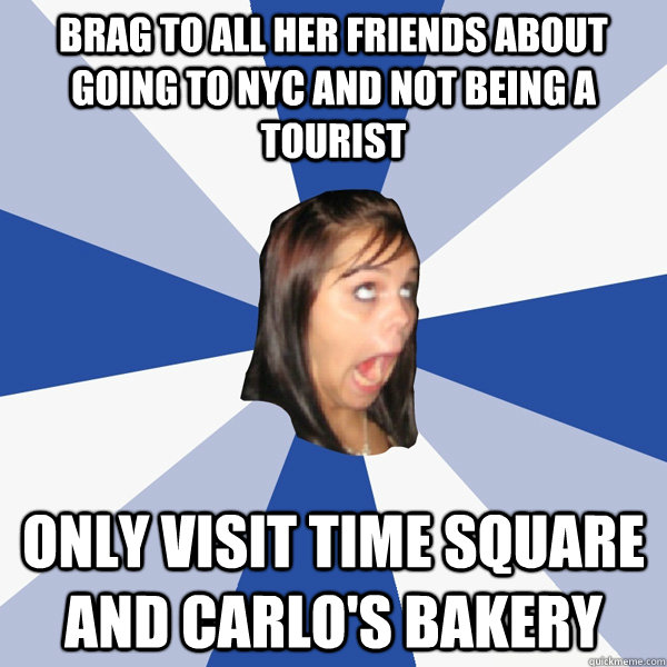 Brag to all her friends about going to NYC and not being a tourist Only visit Time Square and Carlo's Bakery  Annoying Facebook Girl