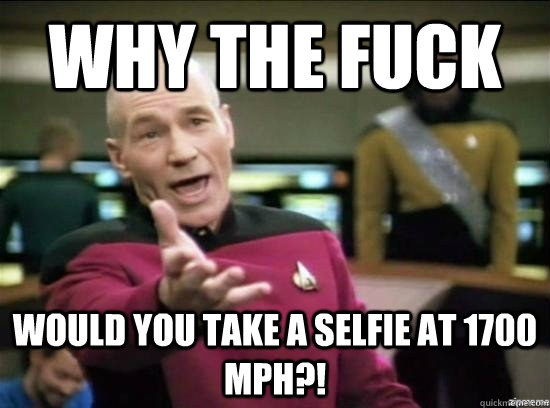 Why the fuck Would you take a selfie at 1700 MPH?!  Annoyed Picard HD