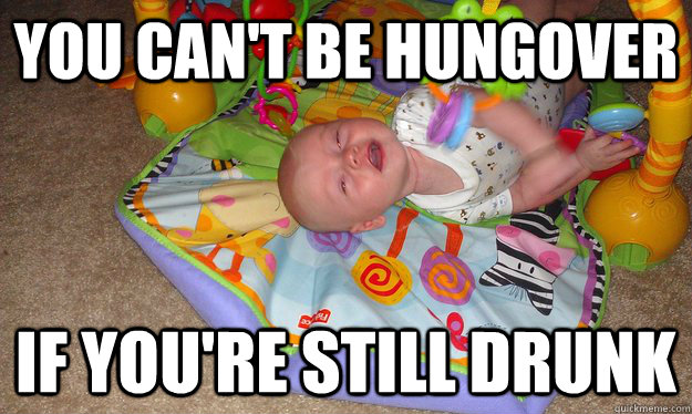 you can't be hungover if you're still drunk  drunk baby