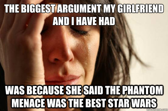 The biggest argument my girlfriend and I have had was because she said the phantom menace was the best star wars  First World Problems
