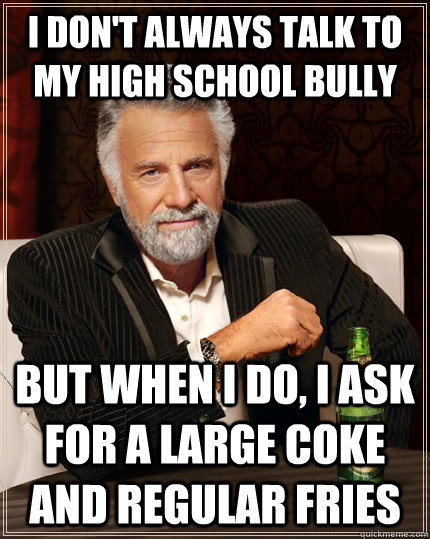I don't always talk to my high school bully but when I do, I ask for a large coke and regular fries  The Most Interesting Man In The World
