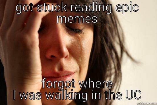 GOT STUCK READING EPIC MEMES FORGOT WHERE I WAS WALKING IN THE UC First World Problems