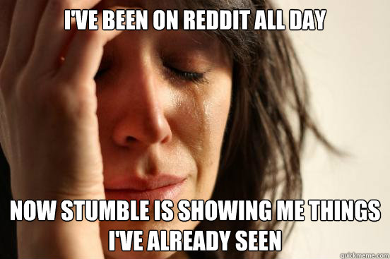 i've been on reddit all day Now stumble is showing me things i've already seen  First World Problems