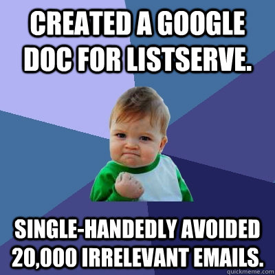 CREATED A GOOGLE DOC FOR LISTSERVE. SINGLE-HANDEDLY AVOIDED 20,000 IRRELEVANT EMAILS.  - CREATED A GOOGLE DOC FOR LISTSERVE. SINGLE-HANDEDLY AVOIDED 20,000 IRRELEVANT EMAILS.   Success Kid