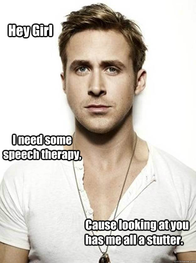 Hey Girl I need some speech therapy, Cause looking at you has me all a stutter.  