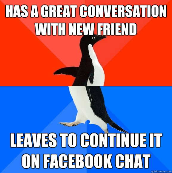 Has a great conversation with new friend Leaves to continue it on facebook chat  Socially Awesome Awkward Penguin
