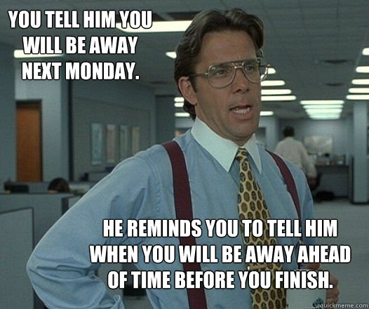 You tell him you will be away next Monday. He reminds you to tell him when you will be away ahead of time before you finish. - You tell him you will be away next Monday. He reminds you to tell him when you will be away ahead of time before you finish.  Misc