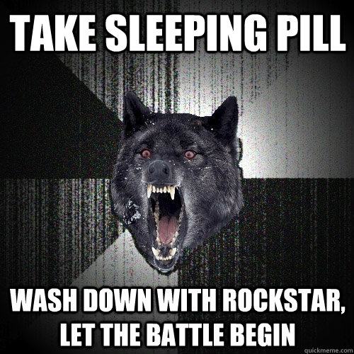 take sleeping pill wash down with RockStar, let the battle begin  Insanity Wolf