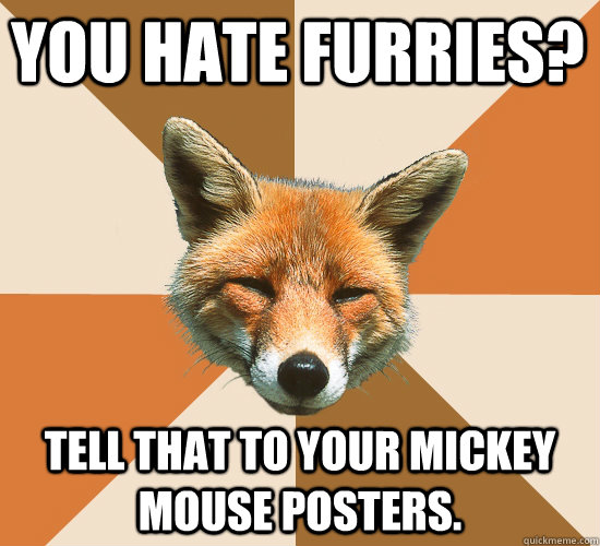 you hate furries? tell that to your mickey mouse posters.  Condescending Fox
