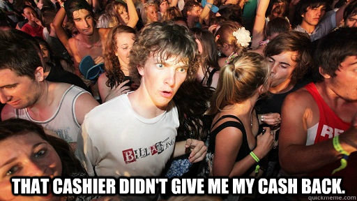  That Cashier didn't give me my cash back.  Sudden Clarity Clarence