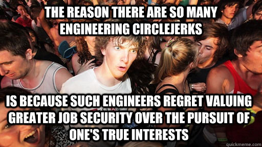 The reason there are so many                    engineering circlejerks is because such engineers regret valuing greater job security over the pursuit of one's true interests  Sudden Clarity Clarence